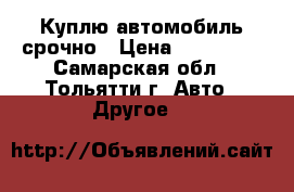 Куплю автомобиль срочно › Цена ­ 300 000 - Самарская обл., Тольятти г. Авто » Другое   